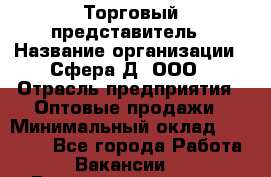 Торговый представитель › Название организации ­ Сфера-Д, ООО › Отрасль предприятия ­ Оптовые продажи › Минимальный оклад ­ 40 999 - Все города Работа » Вакансии   . Башкортостан респ.,Караидельский р-н